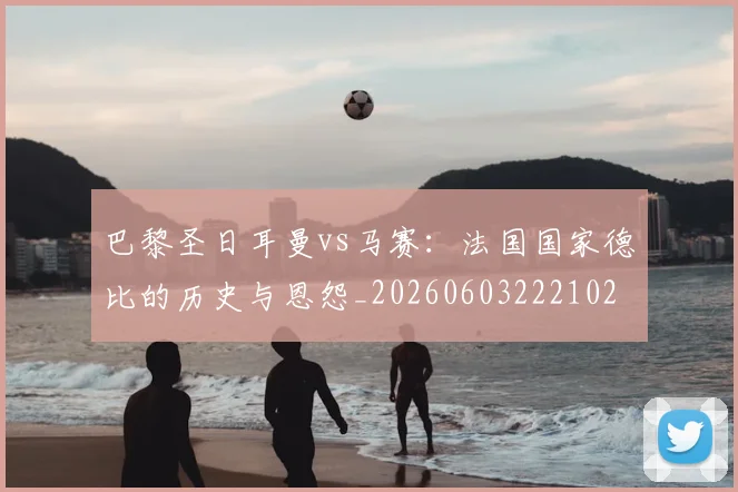 巴黎圣日耳曼vs马赛：法国国家德比的历史与恩怨_20260603222102