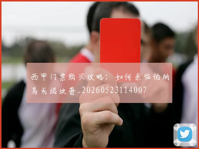 西甲门票购买攻略：如何亲临伯纳乌或诺坎普_20260523114007