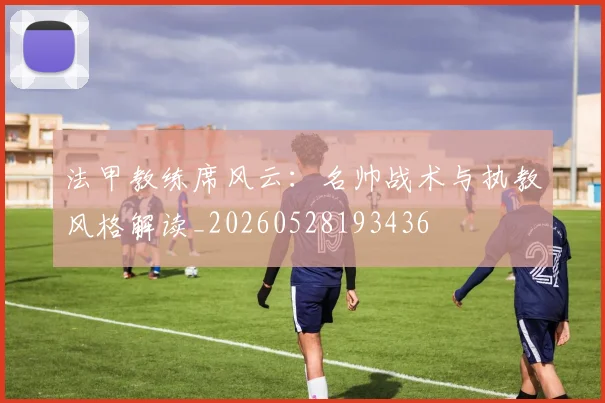 法甲教练席风云：名帅战术与执教风格解读_20260528193436