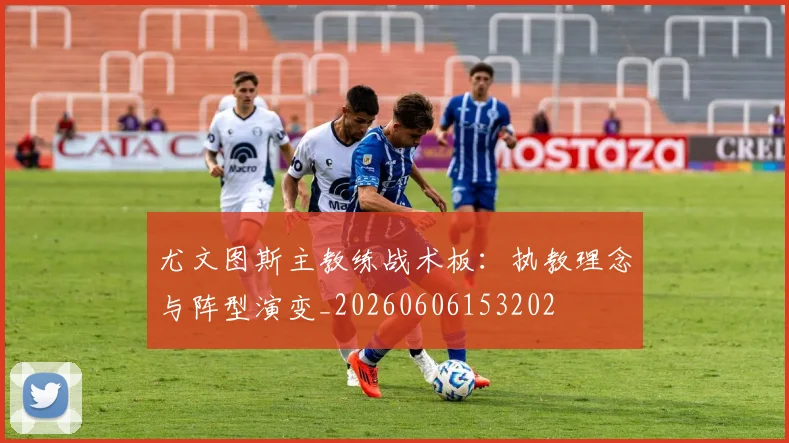 尤文图斯主教练战术板：执教理念与阵型演变_20260606153202