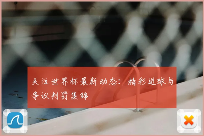 关注世界杯最新动态：精彩进球与争议判罚集锦