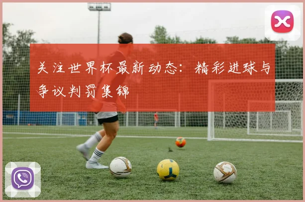 关注世界杯最新动态：精彩进球与争议判罚集锦