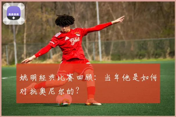 姚明经典比赛回顾：当年他是如何对抗奥尼尔的？