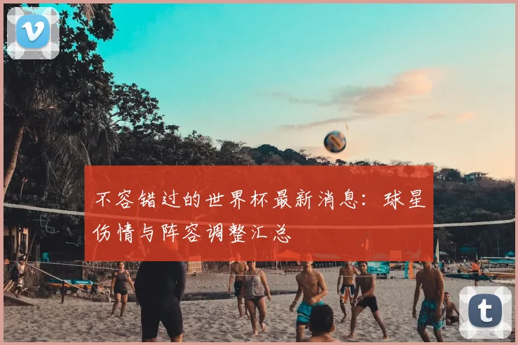 不容错过的世界杯最新消息：球星伤情与阵容调整汇总