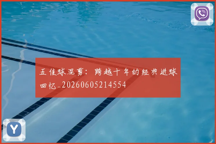 五佳球混剪：跨越十年的经典进球回忆_20260605214554