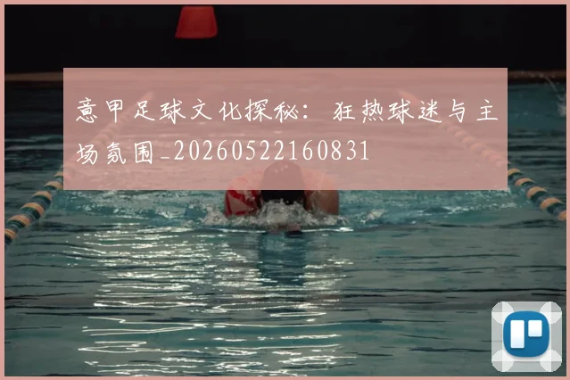 意甲足球文化探秘:狂热球迷与主场氛围_20260522160831