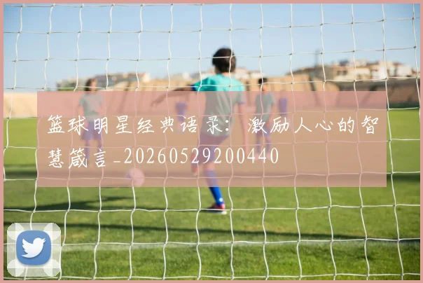 篮球明星经典语录：激励人心的智慧箴言_20260529200440