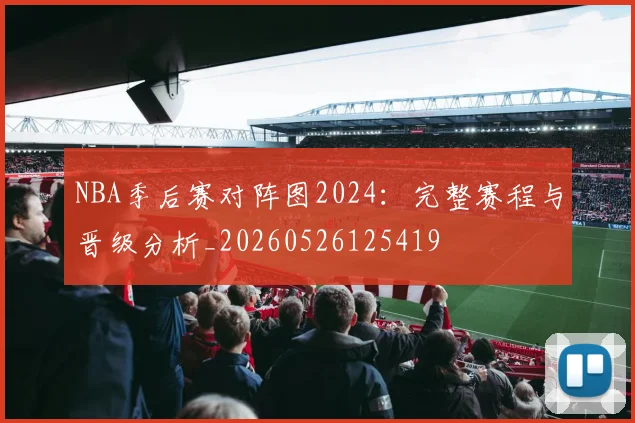 NBA季后赛对阵图2024：完整赛程与晋级分析_20260526125419