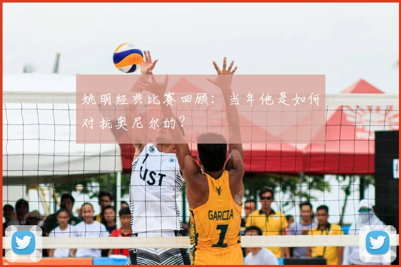 姚明经典比赛回顾：当年他是如何对抗奥尼尔的？
