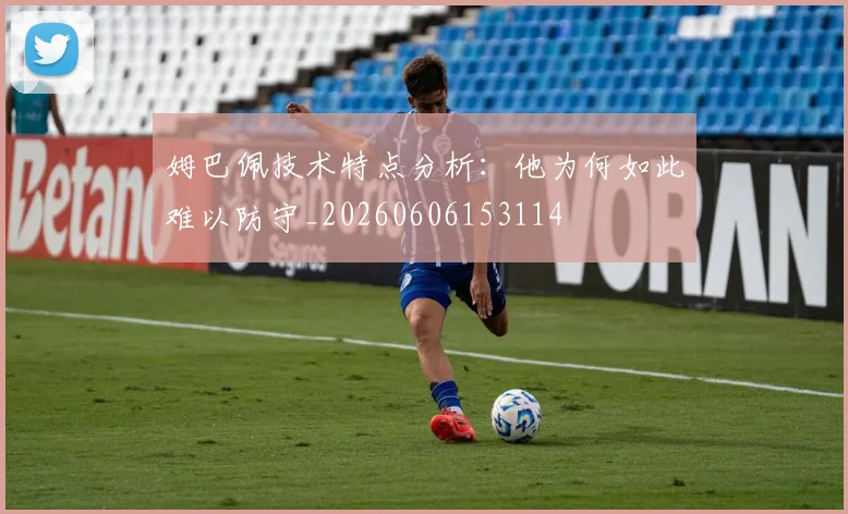 姆巴佩技术特点分析：他为何如此难以防守_20260606153114