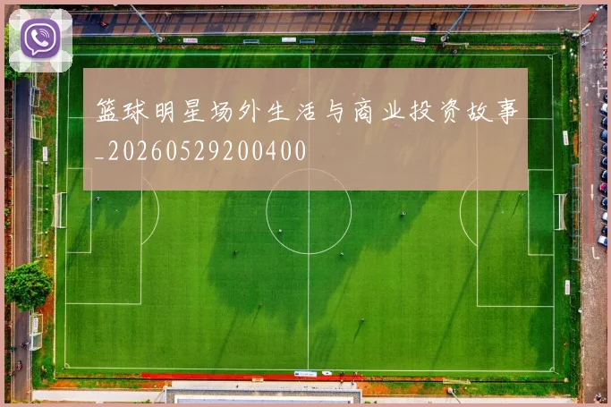 篮球明星场外生活与商业投资故事_20260529200400