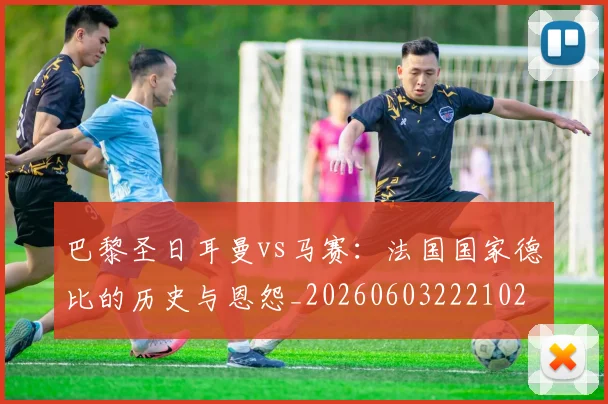 巴黎圣日耳曼vs马赛：法国国家德比的历史与恩怨_20260603222102