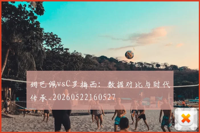 姆巴佩vsC罗梅西：数据对比与时代传承_20260522160527