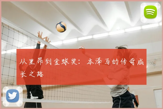 从里昂到金球奖：本泽马的传奇成长之路