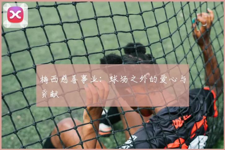梅西慈善事业：球场之外的爱心与贡献