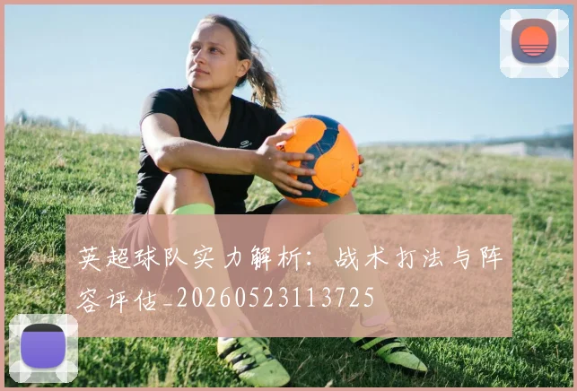 英超球队实力解析：战术打法与阵容评估_20260523113725