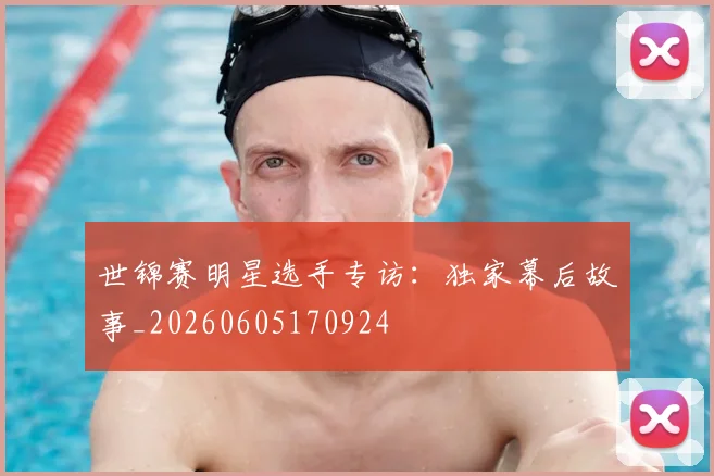 世锦赛明星选手专访：独家幕后故事_20260605170924