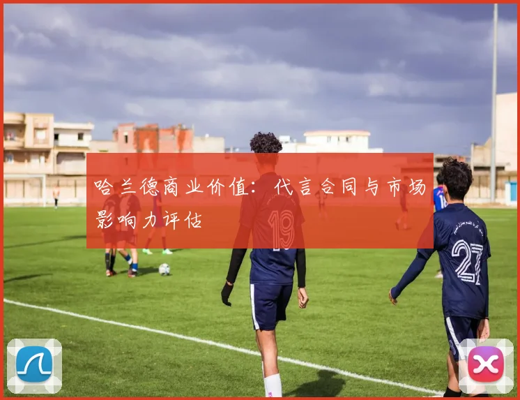 哈兰德商业价值:代言合同与市场影响力评估