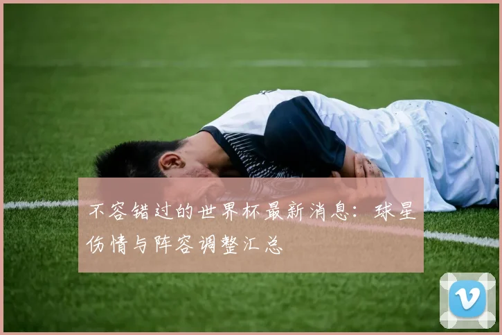 不容错过的世界杯最新消息：球星伤情与阵容调整汇总