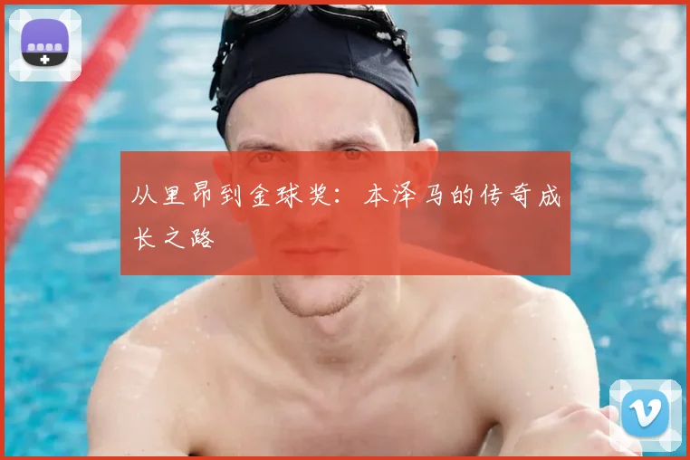 从里昂到金球奖：本泽马的传奇成长之路