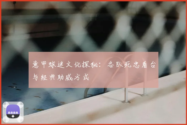 意甲球迷文化探秘：各队死忠看台与经典助威方式