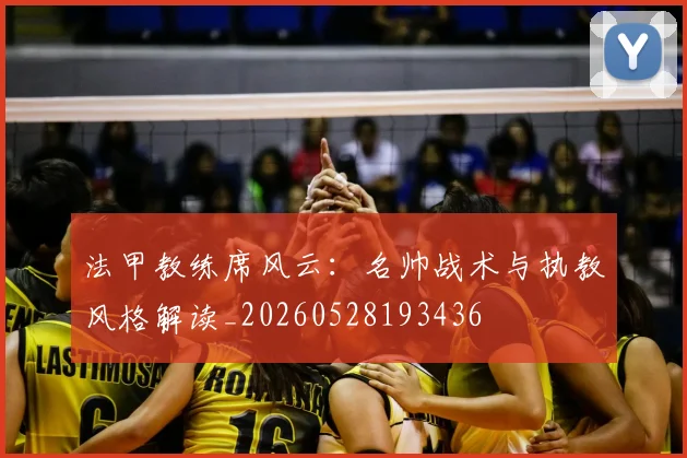 法甲教练席风云:名帅战术与执教风格解读_20260528193436