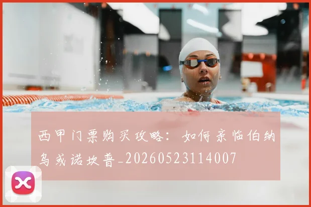 西甲门票购买攻略：如何亲临伯纳乌或诺坎普_20260523114007